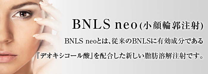BNLS neo(小顔)輪郭注射 BNLS neoとは、従来のBNLSに有効成分である「デオキシコール酸」を配合した新しい脂肪溶解注射です。